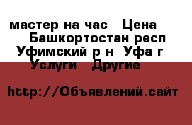 мастер на час › Цена ­ 300 - Башкортостан респ., Уфимский р-н, Уфа г. Услуги » Другие   